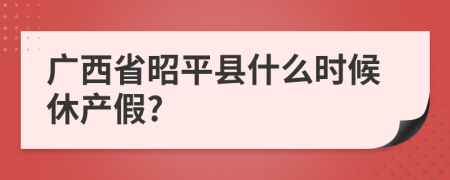 广西省昭平县什么时候休产假?