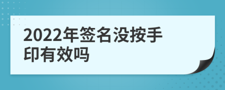 2022年签名没按手印有效吗