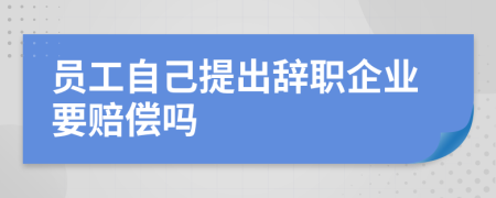 员工自己提出辞职企业要赔偿吗