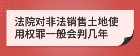 法院对非法销售土地使用权罪一般会判几年