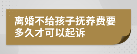 离婚不给孩子抚养费要多久才可以起诉