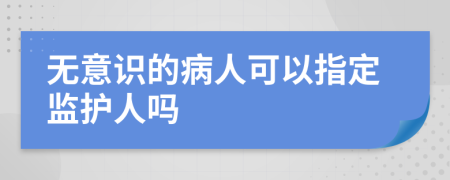 无意识的病人可以指定监护人吗