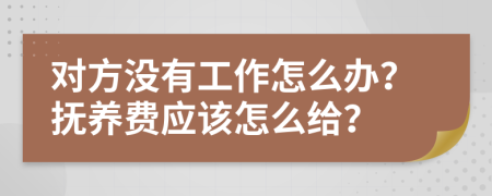 对方没有工作怎么办？抚养费应该怎么给？