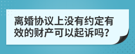 离婚协议上没有约定有效的财产可以起诉吗？