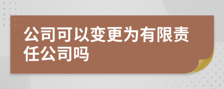 公司可以变更为有限责任公司吗