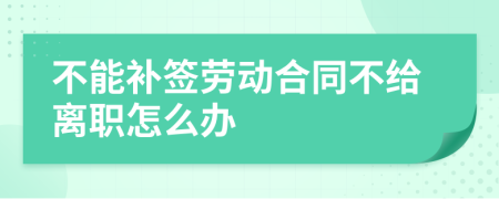 不能补签劳动合同不给离职怎么办