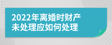 2022年离婚时财产未处理应如何处理