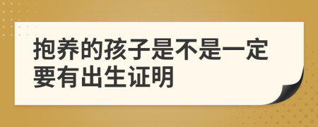 抱养的孩子是不是一定要有出生证明