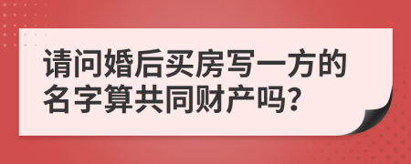 请问婚后买房写一方的名字算共同财产吗？