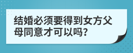 结婚必须要得到女方父母同意才可以吗？