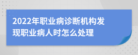 2022年职业病诊断机构发现职业病人时怎么处理