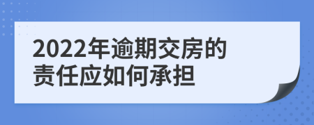 2022年逾期交房的责任应如何承担
