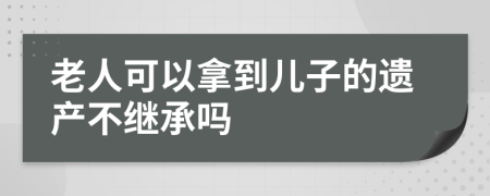 老人可以拿到儿子的遗产不继承吗