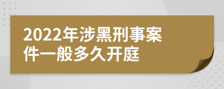 2022年涉黑刑事案件一般多久开庭