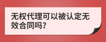 无权代理可以被认定无效合同吗？