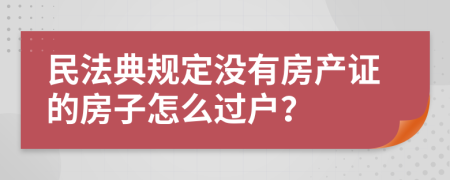 民法典规定没有房产证的房子怎么过户？