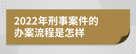 2022年刑事案件的办案流程是怎样