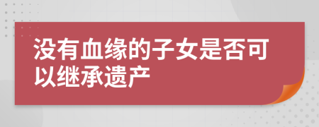 没有血缘的子女是否可以继承遗产