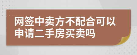 网签中卖方不配合可以申请二手房买卖吗