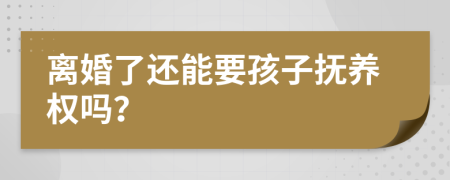 离婚了还能要孩子抚养权吗？