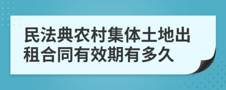 民法典农村集体土地出租合同有效期有多久