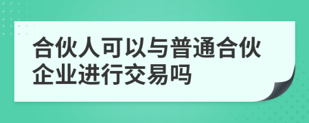 合伙人可以与普通合伙企业进行交易吗