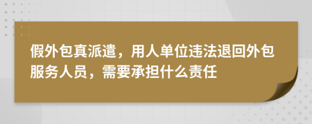 假外包真派遣，用人单位违法退回外包服务人员，需要承担什么责任