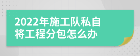 2022年施工队私自将工程分包怎么办