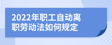 2022年职工自动离职劳动法如何规定