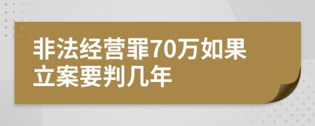 非法经营罪70万如果立案要判几年