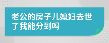 老公的房子儿媳妇去世了我能分到吗