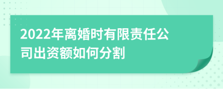 2022年离婚时有限责任公司出资额如何分割