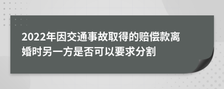 2022年因交通事故取得的赔偿款离婚时另一方是否可以要求分割