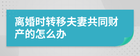 离婚时转移夫妻共同财产的怎么办