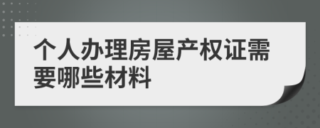 个人办理房屋产权证需要哪些材料