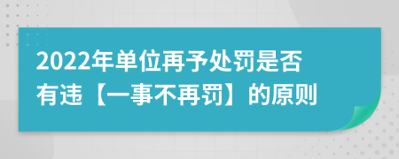 2022年单位再予处罚是否有违【一事不再罚】的原则