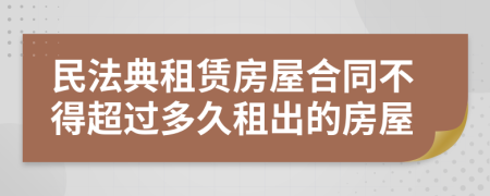 民法典租赁房屋合同不得超过多久租出的房屋