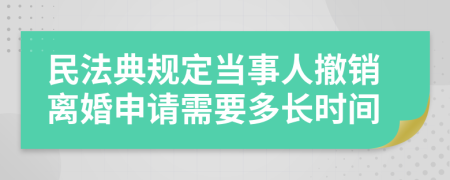 民法典规定当事人撤销离婚申请需要多长时间