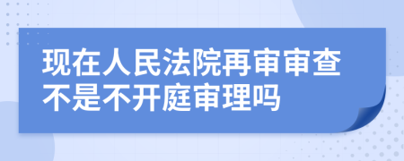 现在人民法院再审审查不是不开庭审理吗