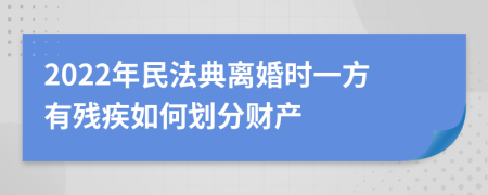 2022年民法典离婚时一方有残疾如何划分财产
