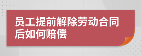 员工提前解除劳动合同后如何赔偿