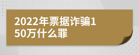 2022年票据诈骗150万什么罪