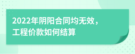 2022年阴阳合同均无效，工程价款如何结算