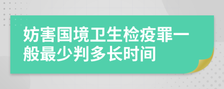 妨害国境卫生检疫罪一般最少判多长时间