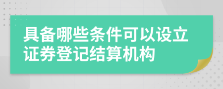 具备哪些条件可以设立证券登记结算机构