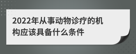 2022年从事动物诊疗的机构应该具备什么条件