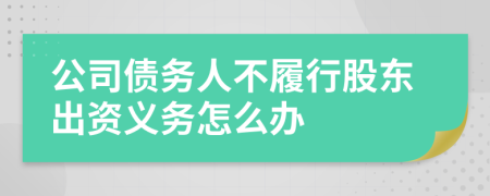 公司债务人不履行股东出资义务怎么办