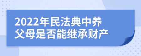 2022年民法典中养父母是否能继承财产