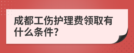 成都工伤护理费领取有什么条件?