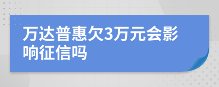 万达普惠欠3万元会影响征信吗